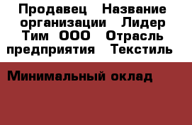 Продавец › Название организации ­ Лидер Тим, ООО › Отрасль предприятия ­ Текстиль › Минимальный оклад ­ 31 000 - Все города Работа » Вакансии   . Мордовия респ.